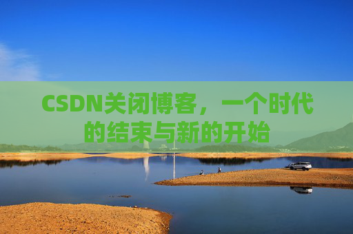 CSDN关闭博客，一个时代的结束与新的开始